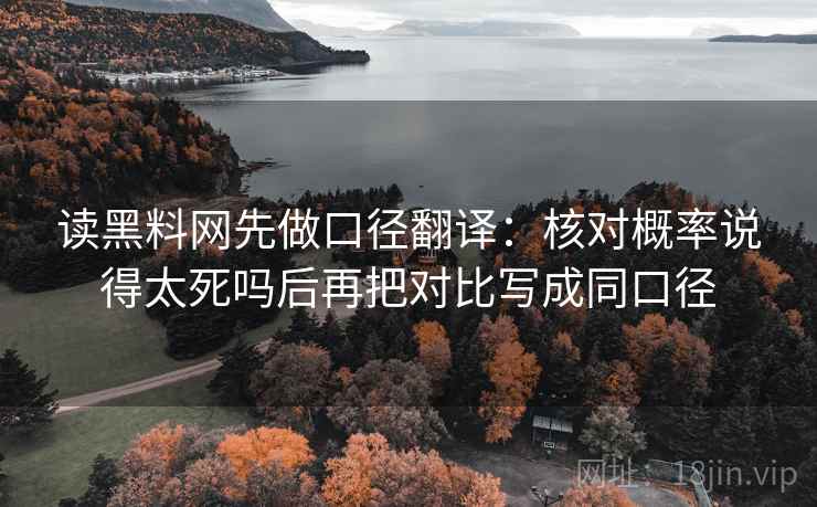 读黑料网先做口径翻译:核对概率说得太死吗后再把对比写成同口径 读黑料网先做口径翻译:核对概率说得太死吗后再把对比写成同口径