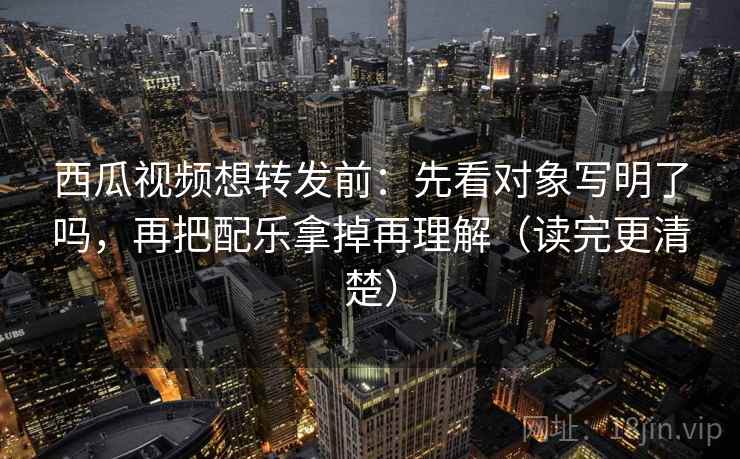 西瓜视频想转发前:先看对象写明了吗,再把配乐拿掉再理解(读完更清楚) 西瓜视频想转发前:先看对象写明了吗,再把配乐拿掉再理解(读完更清楚)