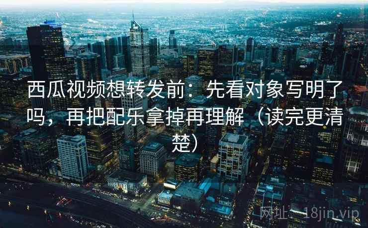 西瓜视频想转发前:先看对象写明了吗,再把配乐拿掉再理解(读完更清楚) 西瓜视频想转发前:先看对象写明了吗,再把配乐拿掉再理解(读完更清楚)