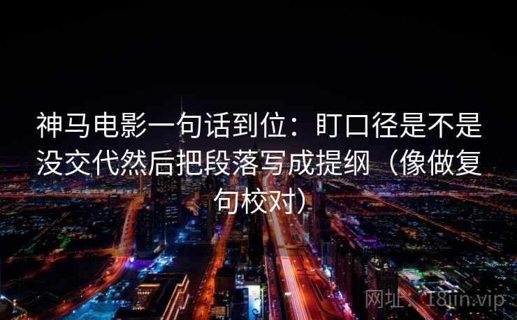 神马电影一句话到位:盯口径是不是没交代然后把段落写成提纲(像做复句校对) 神马电影一句话到位:盯口径是不是没交代然后把段落写成提纲(像做复句校对)