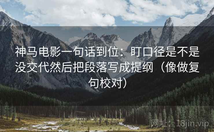 神马电影一句话到位:盯口径是不是没交代然后把段落写成提纲(像做复句校对) 神马电影一句话到位:盯口径是不是没交代然后把段落写成提纲(像做复句校对)