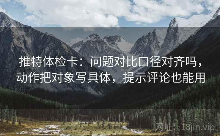 推特体检卡:问题对比口径对齐吗,动作把对象写具体,提示评论也能用 推特体检卡:问题对比口径对齐吗,动作把对象写具体,提示评论也能用