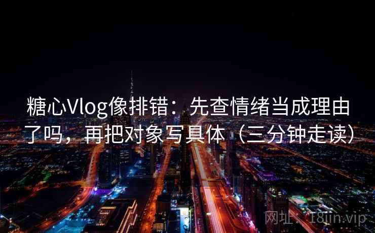糖心Vlog像排错:先查情绪当成理由了吗,再把对象写具体(三分钟走读) 糖心Vlog像排错:先查情绪当成理由了吗,再把对象写具体(三分钟走读)