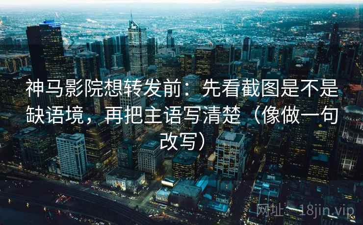 神马影院想转发前:先看截图是不是缺语境,再把主语写清楚(像做一句改写) 神马影院想转发前:先看截图是不是缺语境,再把主语写清楚(像做一句改写)