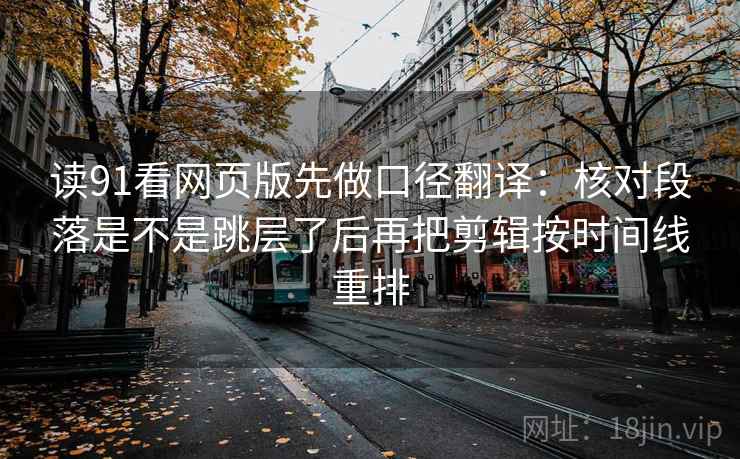 读91看网页版先做口径翻译:核对段落是不是跳层了后再把剪辑按时间线重排 读91看网页版先做口径翻译:核对段落是不是跳层了后再把剪辑按时间线重排