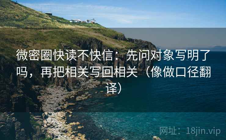 微密圈快读不快信:先问对象写明了吗,再把相关写回相关(像做口径翻译) 微密圈快读不快信:先问对象写明了吗,再把相关写回相关(像做口径翻译)
