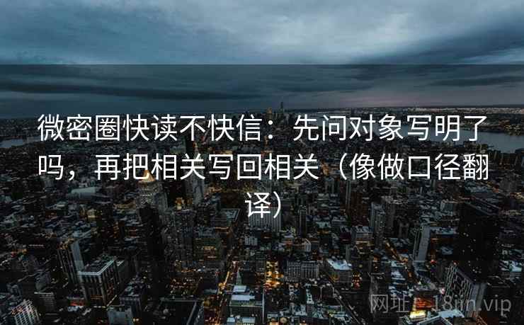 微密圈快读不快信:先问对象写明了吗,再把相关写回相关(像做口径翻译) 微密圈快读不快信:先问对象写明了吗,再把相关写回相关(像做口径翻译)