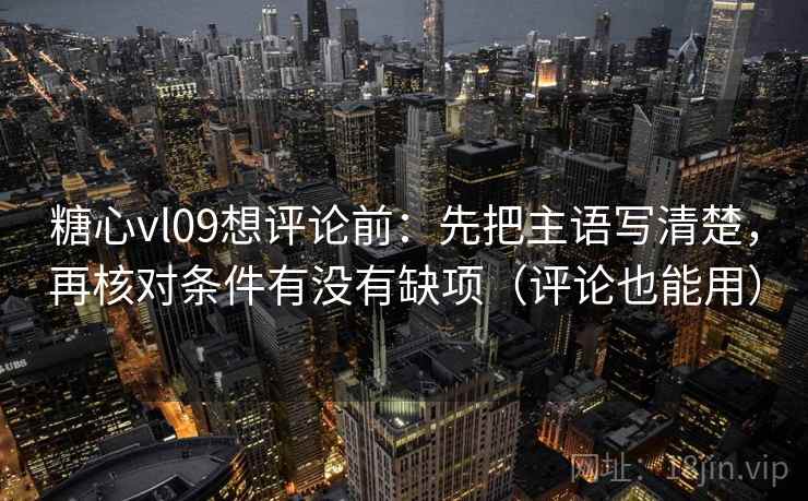 糖心vl09想评论前:先把主语写清楚,再核对条件有没有缺项(评论也能用) 糖心vl09想评论前:先把主语写清楚,再核对条件有没有缺项(评论也能用)