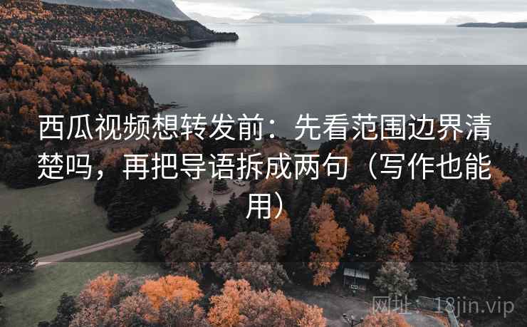 西瓜视频想转发前:先看范围边界清楚吗,再把导语拆成两句(写作也能用) 西瓜视频想转发前:先看范围边界清楚吗,再把导语拆成两句(写作也能用)