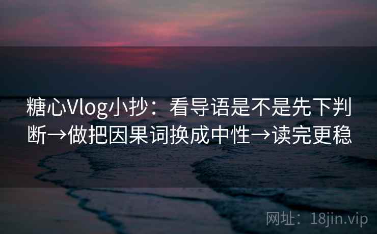 糖心Vlog小抄:看导语是不是先下判断→做把因果词换成中性→读完更稳 糖心Vlog小抄:看导语是不是先下判断→做把因果词换成中性→读完更稳