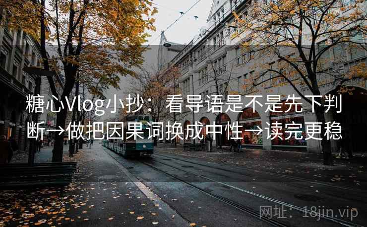 糖心Vlog小抄:看导语是不是先下判断→做把因果词换成中性→读完更稳 糖心Vlog小抄:看导语是不是先下判断→做把因果词换成中性→读完更稳