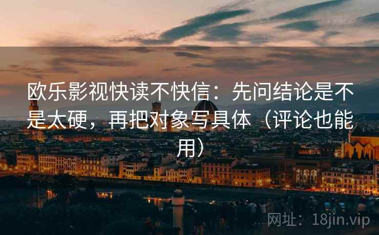 欧乐影视快读不快信:先问结论是不是太硬,再把对象写具体(评论也能用) 欧乐影视快读不快信:先问结论是不是太硬,再把对象写具体(评论也能用)