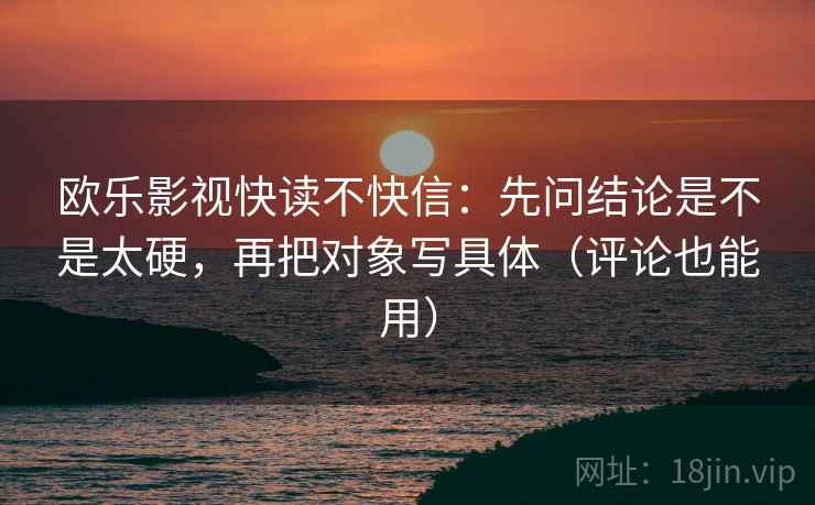 欧乐影视快读不快信:先问结论是不是太硬,再把对象写具体(评论也能用) 欧乐影视快读不快信:先问结论是不是太硬,再把对象写具体(评论也能用)