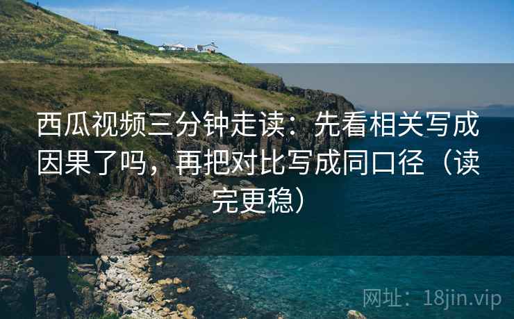 西瓜视频三分钟走读:先看相关写成因果了吗,再把对比写成同口径(读完更稳) 西瓜视频三分钟走读:先看相关写成因果了吗,再把对比写成同口径(读完更稳)
