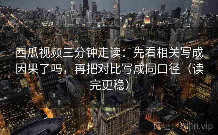 西瓜视频三分钟走读:先看相关写成因果了吗,再把对比写成同口径(读完更稳) 西瓜视频三分钟走读:先看相关写成因果了吗,再把对比写成同口径(读完更稳)