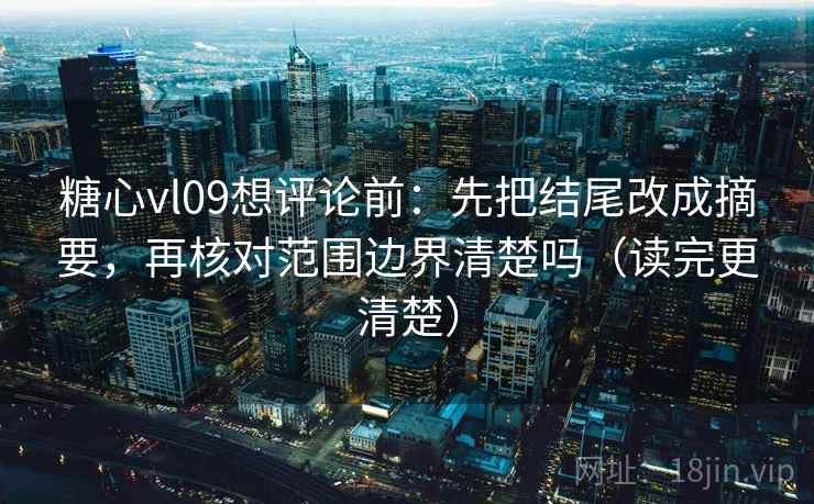 糖心vl09想评论前:先把结尾改成摘要,再核对范围边界清楚吗(读完更清楚) 糖心vl09想评论前:先把结尾改成摘要,再核对范围边界清楚吗(读完更清楚)