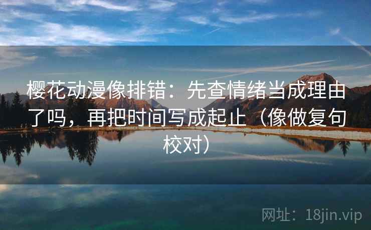 樱花动漫像排错:先查情绪当成理由了吗,再把时间写成起止(像做复句校对) 樱花动漫像排错:先查情绪当成理由了吗,再把时间写成起止(像做复句校对)