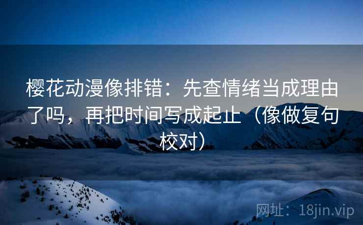 樱花动漫像排错:先查情绪当成理由了吗,再把时间写成起止(像做复句校对) 樱花动漫像排错:先查情绪当成理由了吗,再把时间写成起止(像做复句校对)