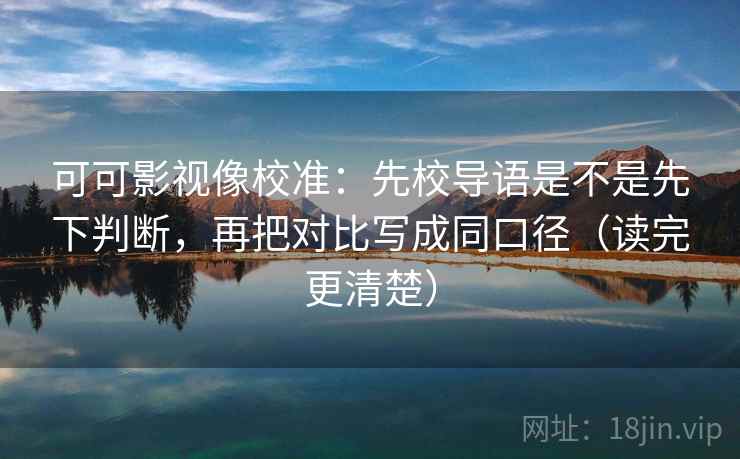 可可影视像校准:先校导语是不是先下判断,再把对比写成同口径(读完更清楚) 可可影视像校准:先校导语是不是先下判断,再把对比写成同口径(读完更清楚)