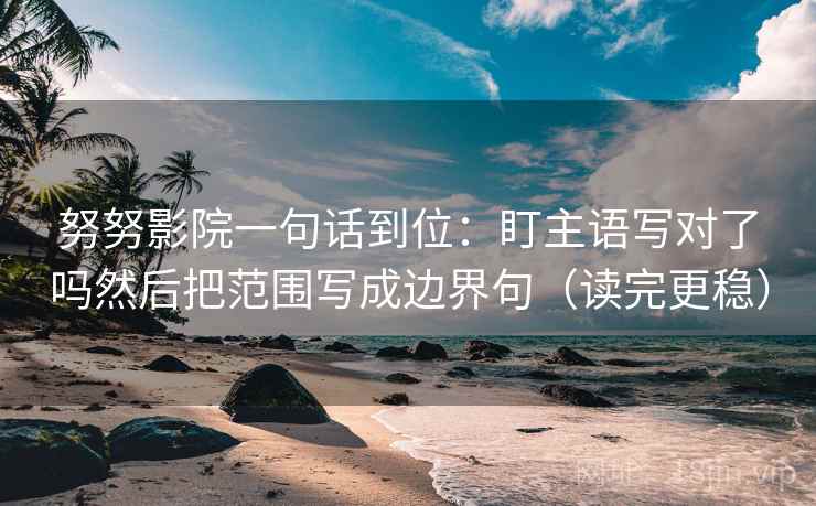 努努影院一句话到位:盯主语写对了吗然后把范围写成边界句(读完更稳) 努努影院一句话到位:盯主语写对了吗然后把范围写成边界句(读完更稳)