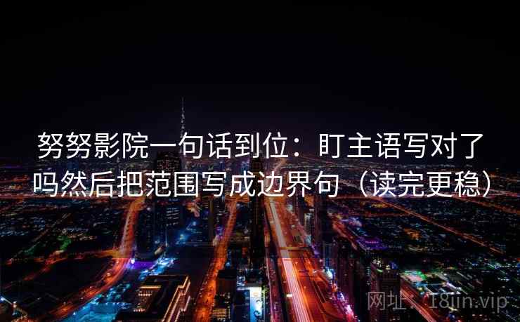 努努影院一句话到位:盯主语写对了吗然后把范围写成边界句(读完更稳) 努努影院一句话到位:盯主语写对了吗然后把范围写成边界句(读完更稳)