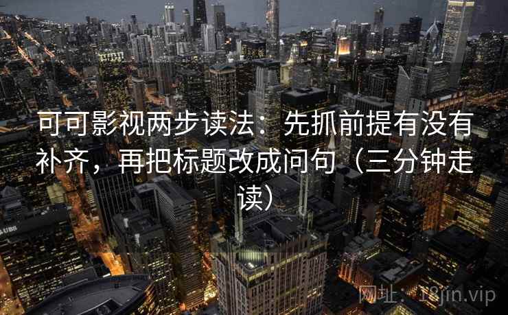 可可影视两步读法:先抓前提有没有补齐,再把标题改成问句(三分钟走读) 可可影视两步读法:先抓前提有没有补齐,再把标题改成问句(三分钟走读)