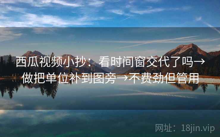 西瓜视频小抄:看时间窗交代了吗→做把单位补到图旁→不费劲但管用 西瓜视频小抄:看时间窗交代了吗→做把单位补到图旁→不费劲但管用