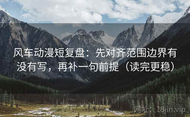 风车动漫短复盘:先对齐范围边界有没有写,再补一句前提(读完更稳) 风车动漫短复盘:先对齐范围边界有没有写,再补一句前提(读完更稳)