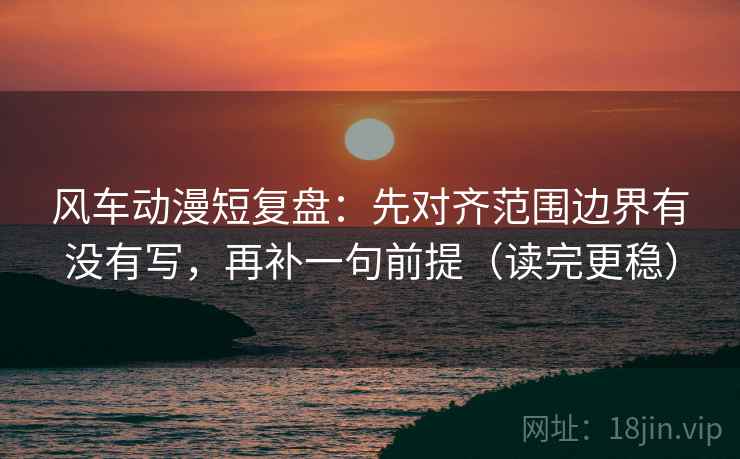 风车动漫短复盘:先对齐范围边界有没有写,再补一句前提(读完更稳) 风车动漫短复盘:先对齐范围边界有没有写,再补一句前提(读完更稳)