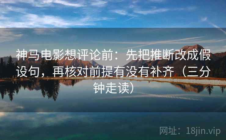 神马电影想评论前:先把推断改成假设句,再核对前提有没有补齐(三分钟走读) 神马电影想评论前:先把推断改成假设句,再核对前提有没有补齐(三分钟走读)