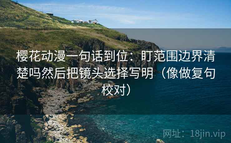 樱花动漫一句话到位:盯范围边界清楚吗然后把镜头选择写明(像做复句校对) 樱花动漫一句话到位:盯范围边界清楚吗然后把镜头选择写明(像做复句校对)
