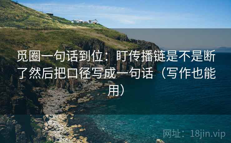 觅圈一句话到位:盯传播链是不是断了然后把口径写成一句话(写作也能用) 觅圈一句话到位:盯传播链是不是断了然后把口径写成一句话(写作也能用)