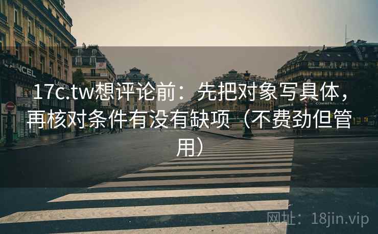 17c.tw想评论前:先把对象写具体,再核对条件有没有缺项(不费劲但管用) 17c.tw想评论前:先把对象写具体,再核对条件有没有缺项(不费劲但管用)