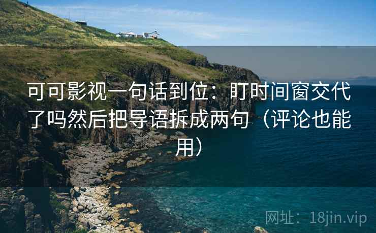 可可影视一句话到位:盯时间窗交代了吗然后把导语拆成两句(评论也能用) 可可影视一句话到位:盯时间窗交代了吗然后把导语拆成两句(评论也能用)