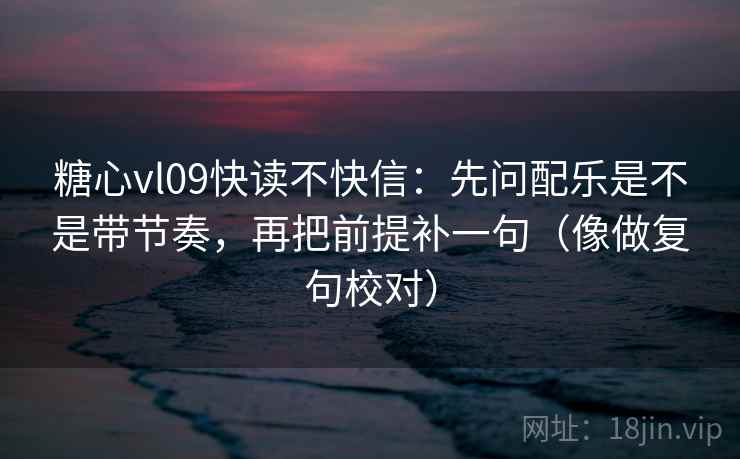 糖心vl09快读不快信:先问配乐是不是带节奏,再把前提补一句(像做复句校对) 糖心vl09快读不快信:先问配乐是不是带节奏,再把前提补一句(像做复句校对)