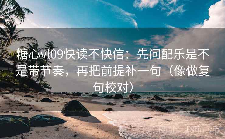 糖心vl09快读不快信:先问配乐是不是带节奏,再把前提补一句(像做复句校对) 糖心vl09快读不快信:先问配乐是不是带节奏,再把前提补一句(像做复句校对)