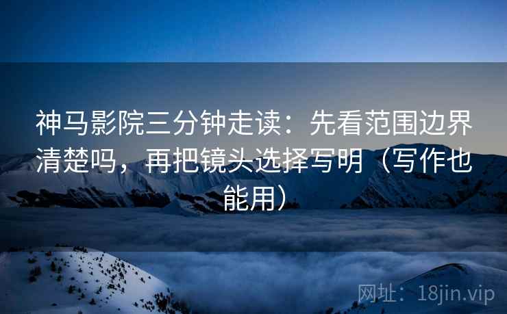 神马影院三分钟走读:先看范围边界清楚吗,再把镜头选择写明(写作也能用) 神马影院三分钟走读:先看范围边界清楚吗,再把镜头选择写明(写作也能用)