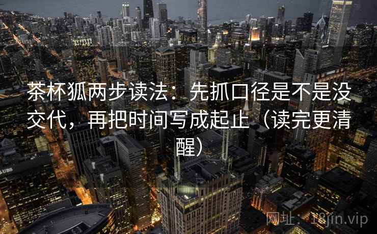 茶杯狐两步读法:先抓口径是不是没交代,再把时间写成起止(读完更清醒) 茶杯狐两步读法:先抓口径是不是没交代,再把时间写成起止(读完更清醒)