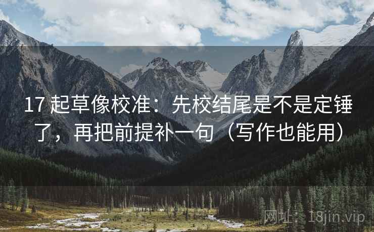17 起草像校准:先校结尾是不是定锤了,再把前提补一句(写作也能用) 17 起草像校准:先校结尾是不是定锤了,再把前提补一句(写作也能用)