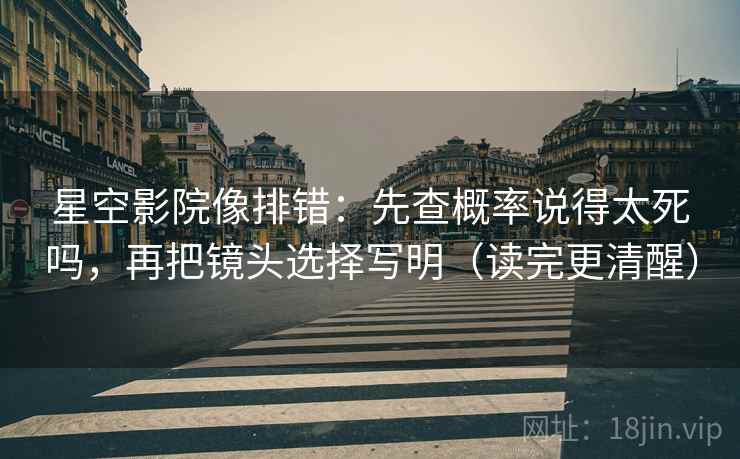 星空影院像排错:先查概率说得太死吗,再把镜头选择写明(读完更清醒) 星空影院像排错:先查概率说得太死吗,再把镜头选择写明(读完更清醒)