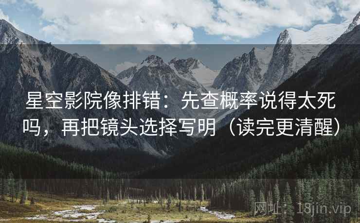 星空影院像排错:先查概率说得太死吗,再把镜头选择写明(读完更清醒) 星空影院像排错:先查概率说得太死吗,再把镜头选择写明(读完更清醒)