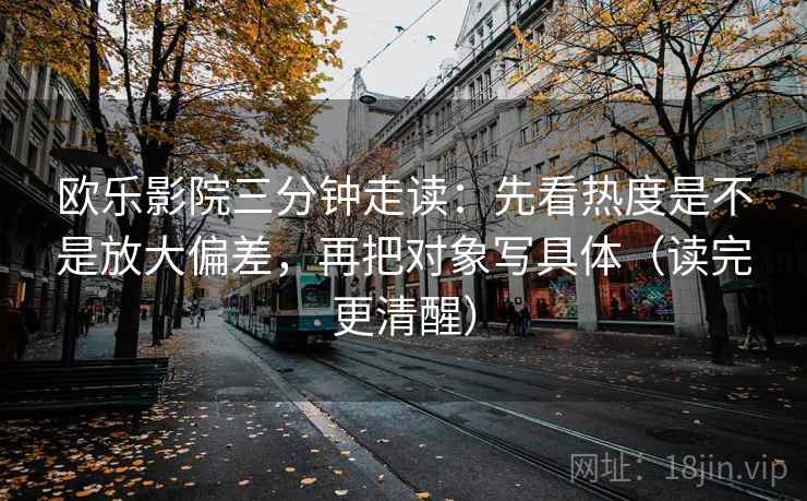 欧乐影院三分钟走读：先看热度是不是放大偏差，再把对象写具体（读完更清醒）
