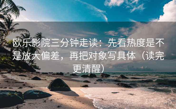 欧乐影院三分钟走读：先看热度是不是放大偏差，再把对象写具体（读完更清醒）
