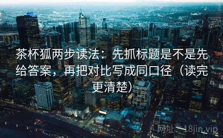 茶杯狐两步读法:先抓标题是不是先给答案,再把对比写成同口径(读完更清楚) 茶杯狐两步读法:先抓标题是不是先给答案,再把对比写成同口径(读完更清楚)