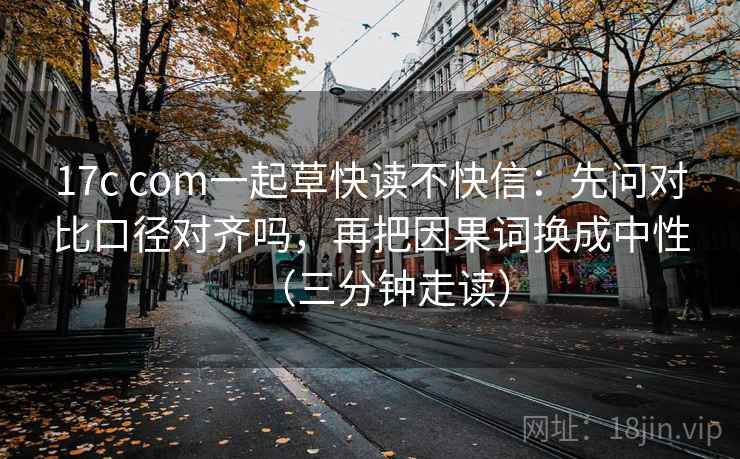 17c com一起草快读不快信:先问对比口径对齐吗,再把因果词换成中性(三分钟走读) 17c com一起草快读不快信:先问对比口径对齐吗,再把因果词换成中性(三分钟走读)
