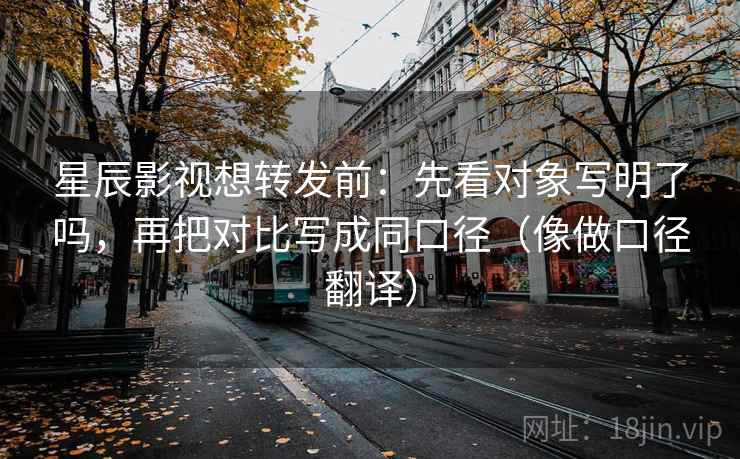 星辰影视想转发前：先看对象写明了吗，再把对比写成同口径（像做口径翻译）