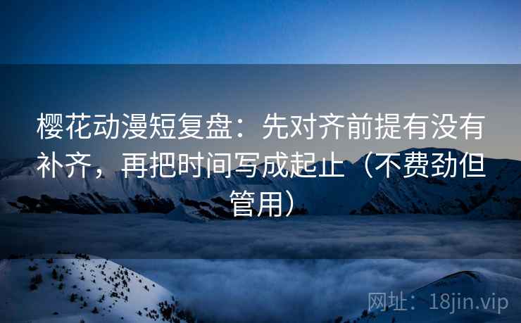 樱花动漫短复盘:先对齐前提有没有补齐,再把时间写成起止(不费劲但管用) 樱花动漫短复盘:先对齐前提有没有补齐,再把时间写成起止(不费劲但管用)