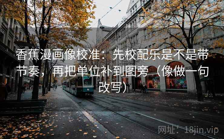 香蕉漫画像校准：先校配乐是不是带节奏，再把单位补到图旁（像做一句改写）