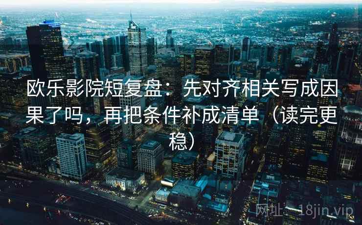 欧乐影院短复盘：先对齐相关写成因果了吗，再把条件补成清单（读完更稳）