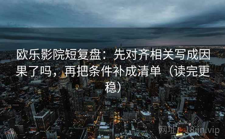 欧乐影院短复盘：先对齐相关写成因果了吗，再把条件补成清单（读完更稳）